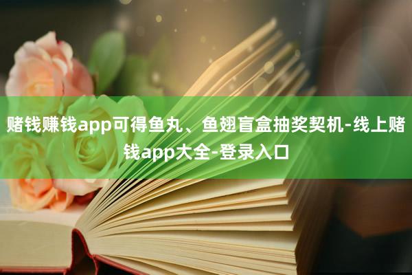 赌钱赚钱app可得鱼丸、鱼翅盲盒抽奖契机-线上赌钱app大全-登录入口