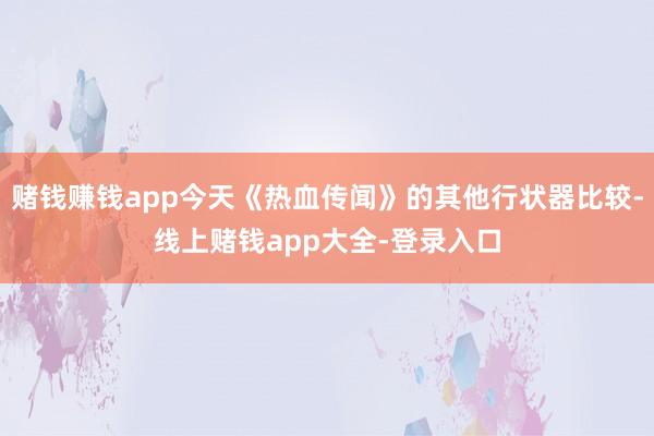 赌钱赚钱app今天《热血传闻》的其他行状器比较-线上赌钱app大全-登录入口