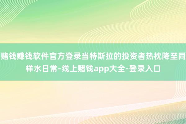 赌钱赚钱软件官方登录当特斯拉的投资者热枕降至同样水日常-线上赌钱app大全-登录入口