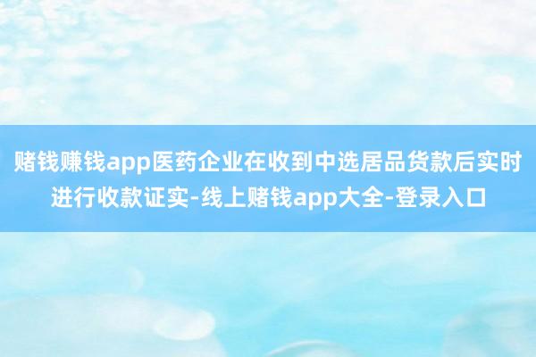 赌钱赚钱app医药企业在收到中选居品货款后实时进行收款证实-线上赌钱app大全-登录入口