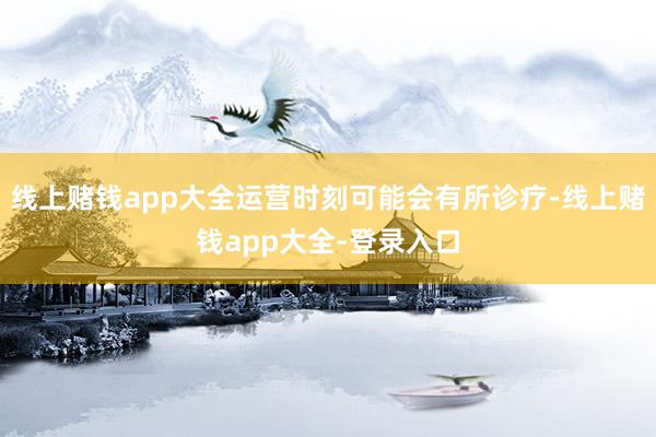 线上赌钱app大全运营时刻可能会有所诊疗-线上赌钱app大全-登录入口