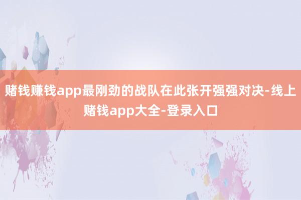 赌钱赚钱app最刚劲的战队在此张开强强对决-线上赌钱app大全-登录入口