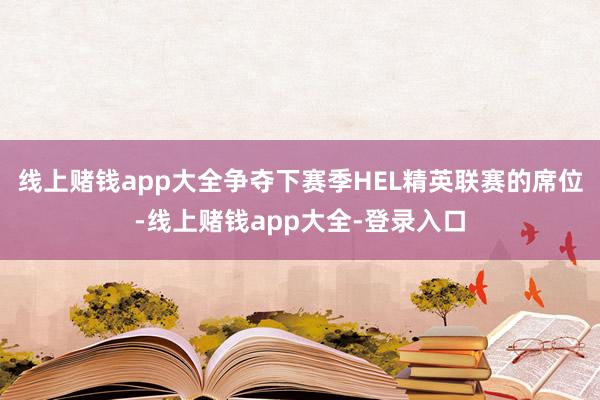 线上赌钱app大全争夺下赛季HEL精英联赛的席位-线上赌钱app大全-登录入口