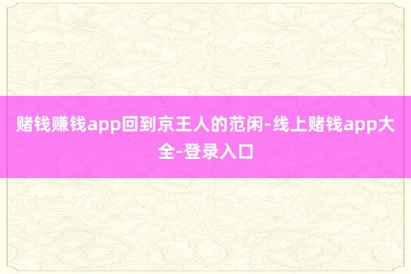 赌钱赚钱app　　回到京王人的范闲-线上赌钱app大全-登录入口