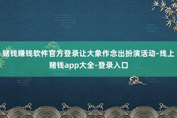 赌钱赚钱软件官方登录让大象作念出扮演活动-线上赌钱app大全-登录入口