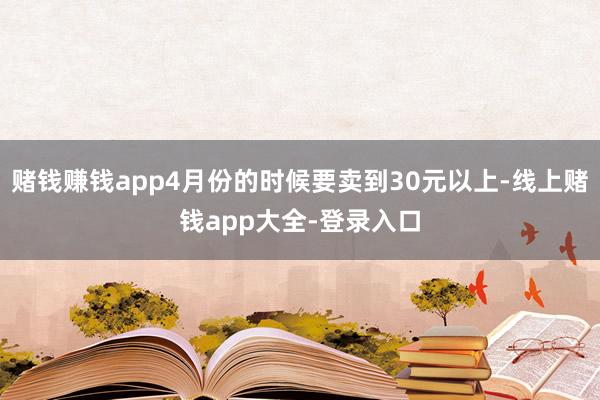 赌钱赚钱app4月份的时候要卖到30元以上-线上赌钱app大全-登录入口