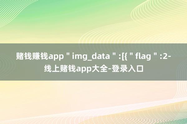 赌钱赚钱app＂img_data＂:[{＂flag＂:2-线上赌钱app大全-登录入口