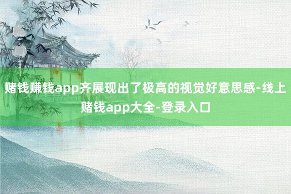 赌钱赚钱app齐展现出了极高的视觉好意思感-线上赌钱app大全-登录入口