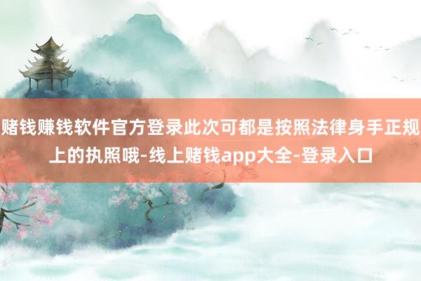 赌钱赚钱软件官方登录此次可都是按照法律身手正规上的执照哦-线上赌钱app大全-登录入口