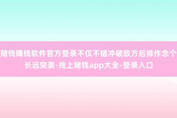 赌钱赚钱软件官方登录不仅不错冲破敌方后排作念个长远突袭-线上赌钱app大全-登录入口