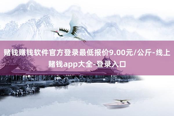 赌钱赚钱软件官方登录最低报价9.00元/公斤-线上赌钱app大全-登录入口