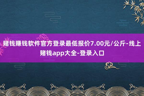 赌钱赚钱软件官方登录最低报价7.00元/公斤-线上赌钱app大全-登录入口