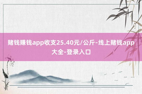 赌钱赚钱app收支25.40元/公斤-线上赌钱app大全-登录入口