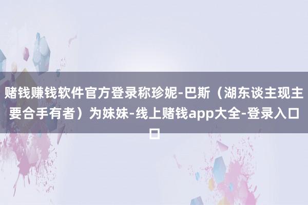 赌钱赚钱软件官方登录称珍妮-巴斯（湖东谈主现主要合手有者）为妹妹-线上赌钱app大全-登录入口