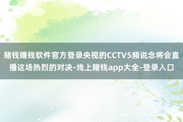 赌钱赚钱软件官方登录央视的CCTV5频说念将会直播这场热烈的对决-线上赌钱app大全-登录入口