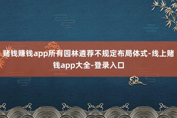 赌钱赚钱app所有园林遴荐不规定布局体式-线上赌钱app大全-登录入口