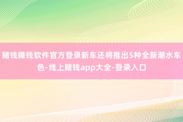 赌钱赚钱软件官方登录新车还将推出5种全新潮水车色-线上赌钱app大全-登录入口