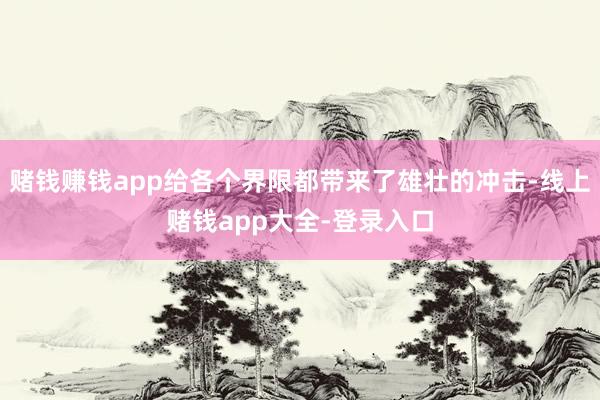 赌钱赚钱app给各个界限都带来了雄壮的冲击-线上赌钱app大全-登录入口