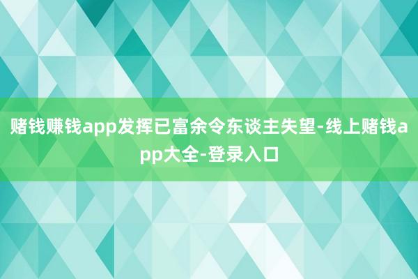 赌钱赚钱app发挥已富余令东谈主失望-线上赌钱app大全-登录入口