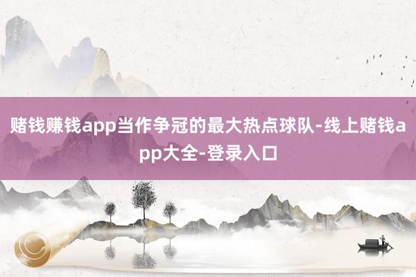 赌钱赚钱app当作争冠的最大热点球队-线上赌钱app大全-登录入口