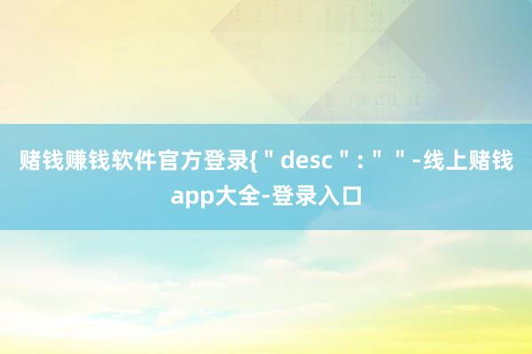 赌钱赚钱软件官方登录{＂desc＂:＂＂-线上赌钱app大全-登录入口