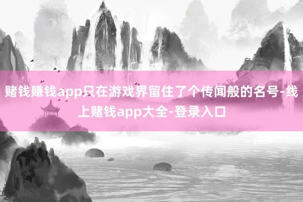 赌钱赚钱app只在游戏界留住了个传闻般的名号-线上赌钱app大全-登录入口