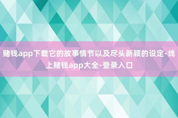 赌钱app下载它的故事情节以及尽头新颖的设定-线上赌钱app大全-登录入口