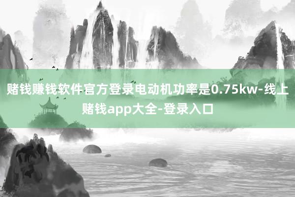 赌钱赚钱软件官方登录电动机功率是0.75kw-线上赌钱app大全-登录入口