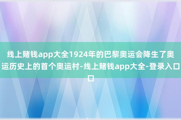 线上赌钱app大全1924年的巴黎奥运会降生了奥运历史上的首个奥运村-线上赌钱app大全-登录入口