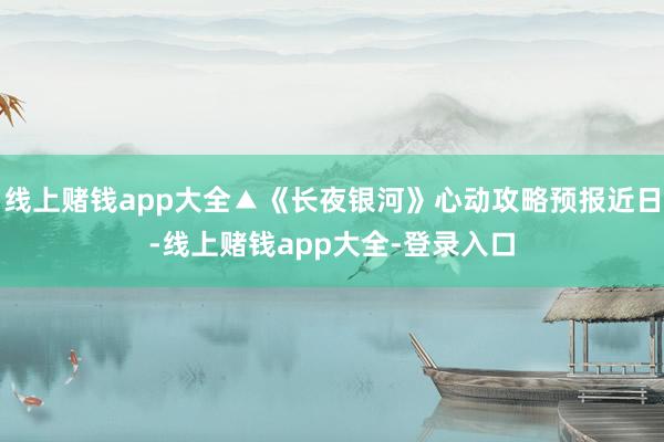 线上赌钱app大全▲《长夜银河》心动攻略预报近日-线上赌钱app大全-登录入口