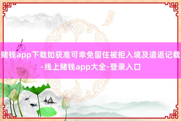 赌钱app下载如获准可幸免留住被拒入境及遣返记载-线上赌钱app大全-登录入口