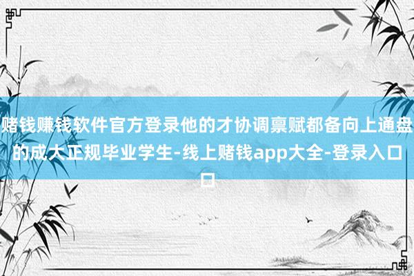 赌钱赚钱软件官方登录他的才协调禀赋都备向上通盘的成大正规毕业学生-线上赌钱app大全-登录入口