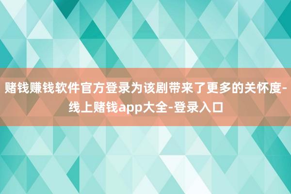 赌钱赚钱软件官方登录为该剧带来了更多的关怀度-线上赌钱app大全-登录入口