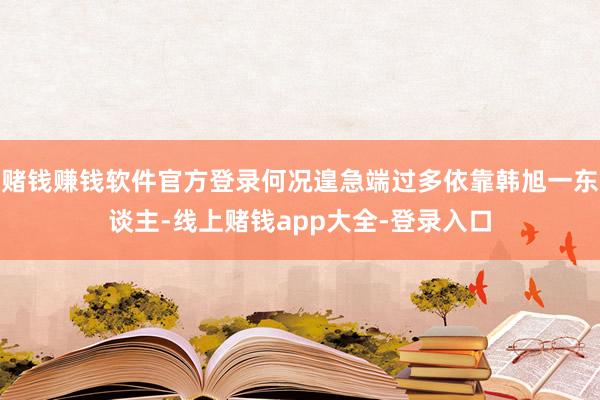 赌钱赚钱软件官方登录何况遑急端过多依靠韩旭一东谈主-线上赌钱app大全-登录入口