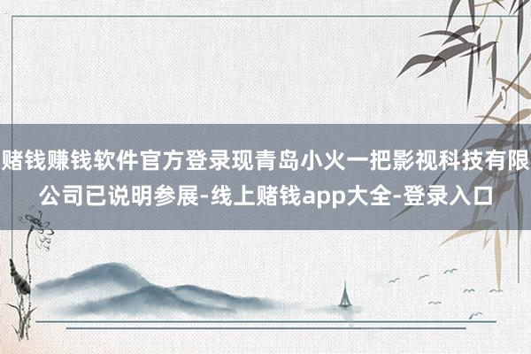 赌钱赚钱软件官方登录现青岛小火一把影视科技有限公司已说明参展-线上赌钱app大全-登录入口