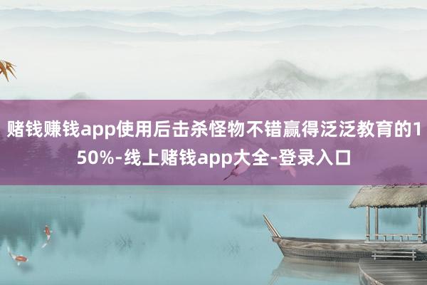 赌钱赚钱app使用后击杀怪物不错赢得泛泛教育的150%-线上赌钱app大全-登录入口