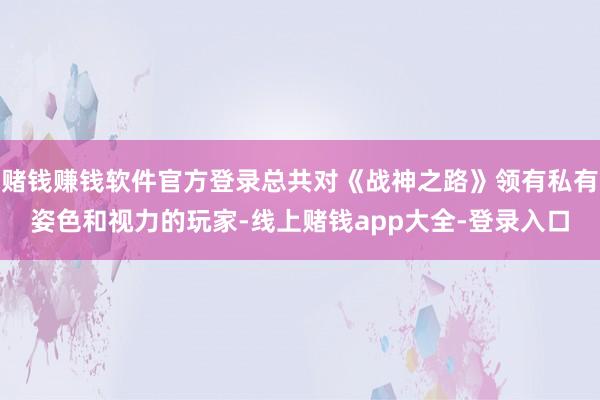 赌钱赚钱软件官方登录总共对《战神之路》领有私有姿色和视力的玩家-线上赌钱app大全-登录入口