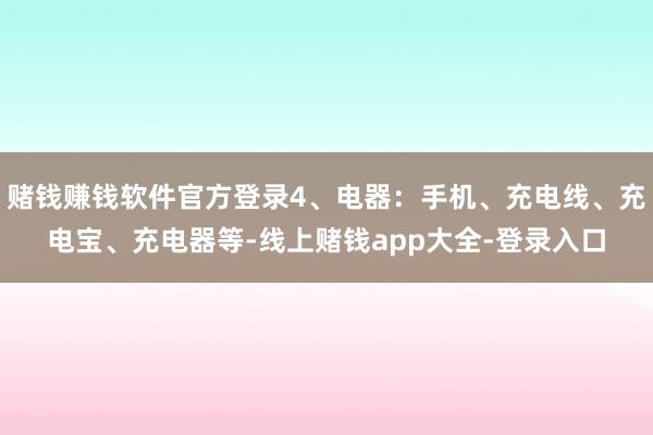 赌钱赚钱软件官方登录4、电器：手机、充电线、充电宝、充电器等-线上赌钱app大全-登录入口