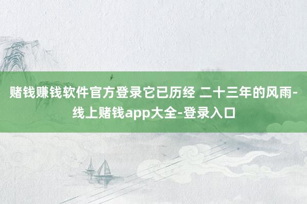 赌钱赚钱软件官方登录它已历经 二十三年的风雨-线上赌钱app大全-登录入口