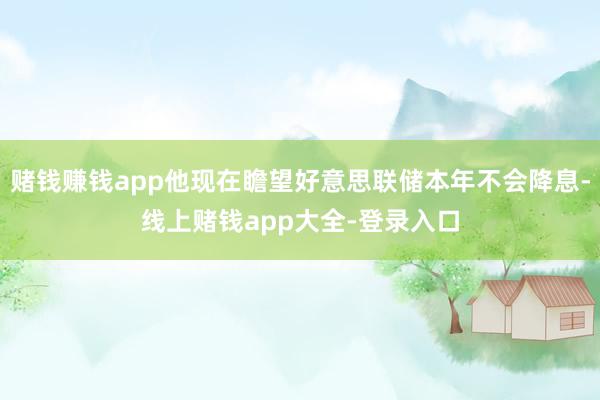 赌钱赚钱app他现在瞻望好意思联储本年不会降息-线上赌钱app大全-登录入口