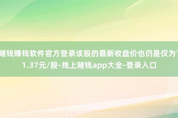 赌钱赚钱软件官方登录该股的最新收盘价也仍是仅为11.37元/股-线上赌钱app大全-登录入口