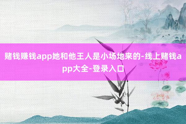 赌钱赚钱app她和他王人是小场地来的-线上赌钱app大全-登录入口