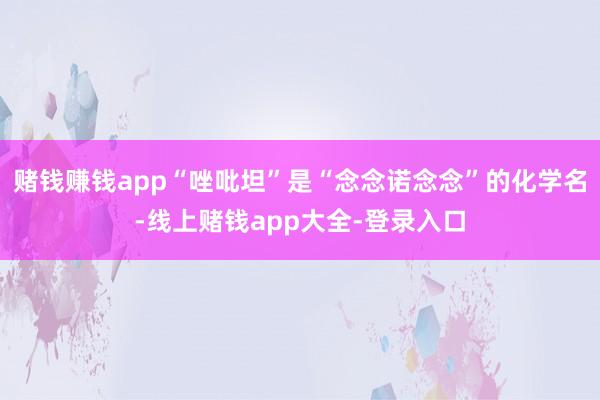 赌钱赚钱app“唑吡坦”是“念念诺念念”的化学名-线上赌钱app大全-登录入口