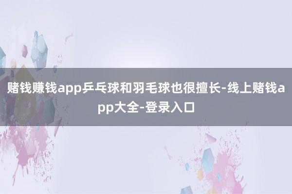 赌钱赚钱app乒乓球和羽毛球也很擅长-线上赌钱app大全-登录入口