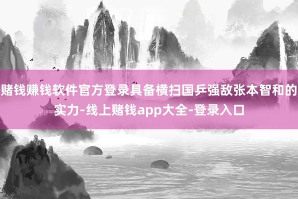 赌钱赚钱软件官方登录具备横扫国乒强敌张本智和的实力-线上赌钱app大全-登录入口