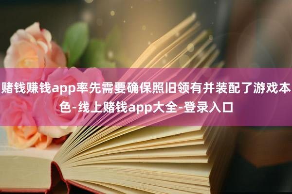 赌钱赚钱app率先需要确保照旧领有并装配了游戏本色-线上赌钱app大全-登录入口