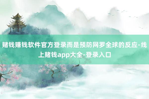 赌钱赚钱软件官方登录而是预防网罗全球的反应-线上赌钱app大全-登录入口