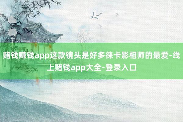 赌钱赚钱app这款镜头是好多徕卡影相师的最爱-线上赌钱app大全-登录入口