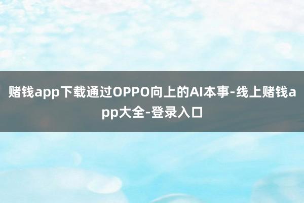 赌钱app下载通过OPPO向上的AI本事-线上赌钱app大全-登录入口