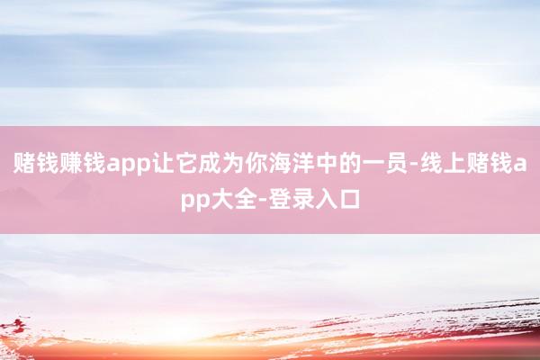 赌钱赚钱app让它成为你海洋中的一员-线上赌钱app大全-登录入口